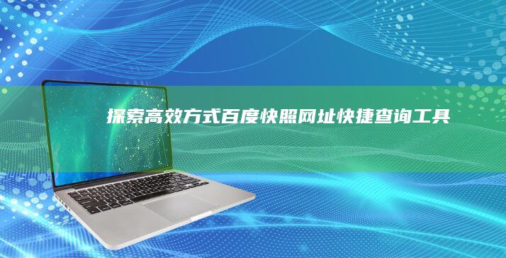 探索高效方式：百度快照网址快捷查询工具