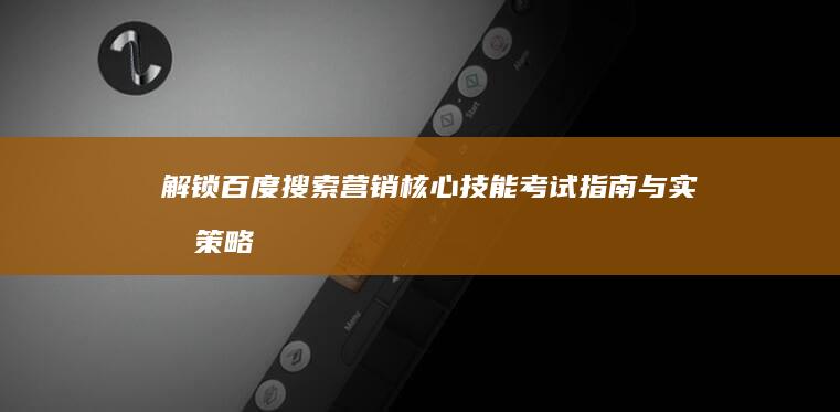 解锁百度搜索营销核心技能：考试指南与实战策略解析